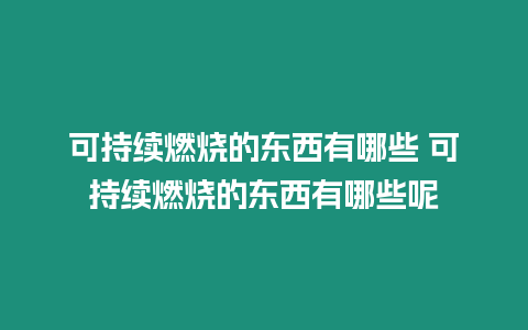 可持續(xù)燃燒的東西有哪些 可持續(xù)燃燒的東西有哪些呢