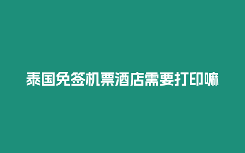 泰國免簽機票酒店需要打印嘛