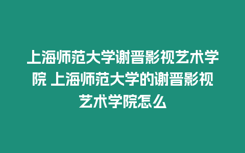 上海師范大學謝晉影視藝術學院 上海師范大學的謝晉影視藝術學院怎么