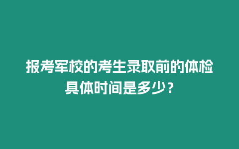 報考軍校的考生錄取前的體檢具體時間是多少？