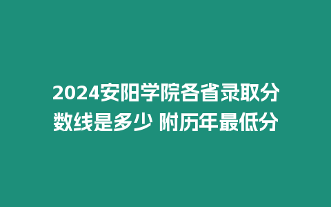 2024安陽學院各省錄取分數線是多少 附歷年最低分