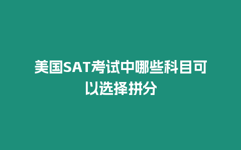 美國SAT考試中哪些科目可以選擇拼分