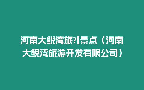 河南大鯢灣旅?[景點（河南大鯢灣旅游開發有限公司）