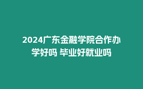 2024廣東金融學院合作辦學好嗎 畢業好就業嗎