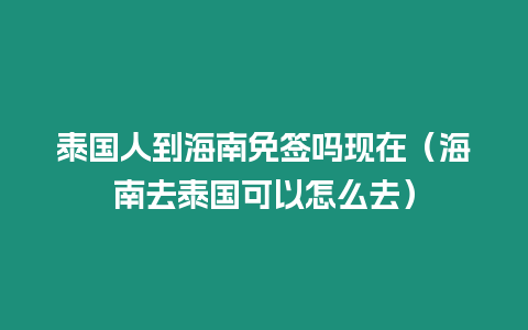 泰國人到海南免簽嗎現在（海南去泰國可以怎么去）