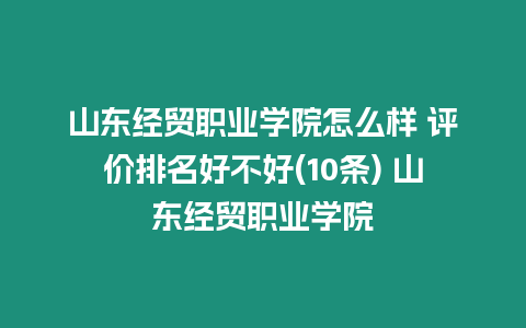 山東經貿職業學院怎么樣 評價排名好不好(10條) 山東經貿職業學院