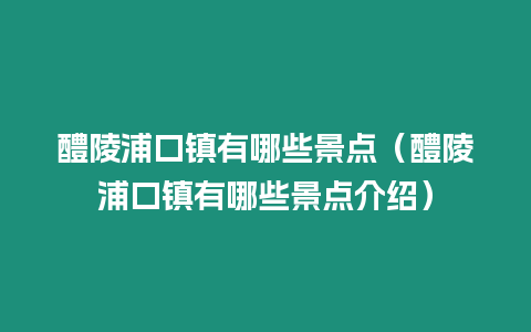 醴陵浦口鎮(zhèn)有哪些景點（醴陵浦口鎮(zhèn)有哪些景點介紹）