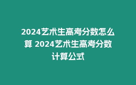 2024藝術生高考分數怎么算 2024藝術生高考分數計算公式