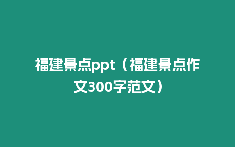 福建景點ppt（福建景點作文300字范文）