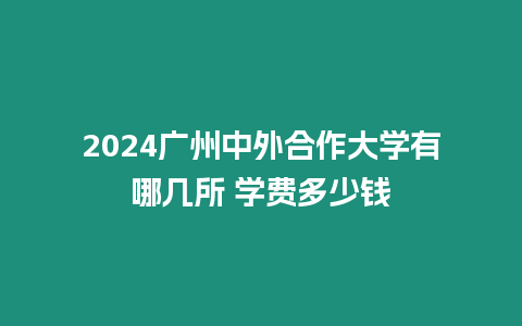 2024廣州中外合作大學有哪幾所 學費多少錢