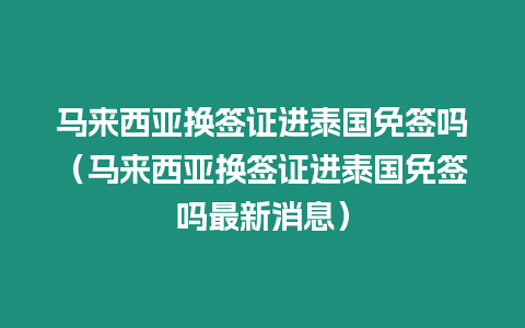 馬來西亞換簽證進泰國免簽嗎（馬來西亞換簽證進泰國免簽嗎最新消息）