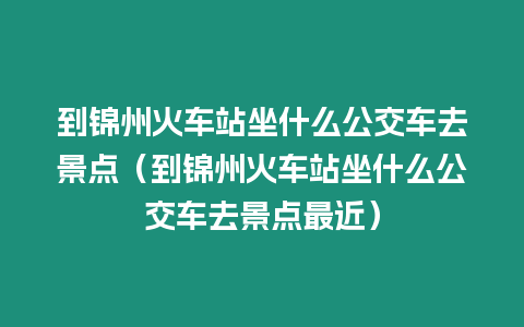 到錦州火車站坐什么公交車去景點（到錦州火車站坐什么公交車去景點最近）