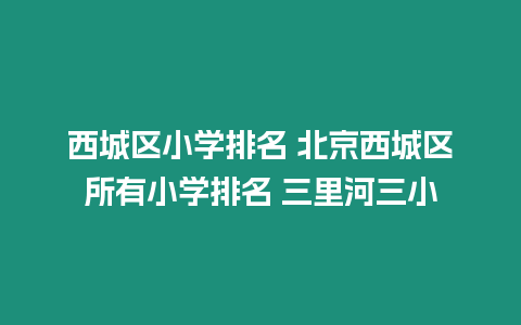 西城區小學排名 北京西城區所有小學排名 三里河三小