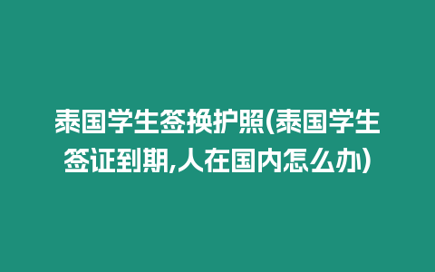 泰國(guó)學(xué)生簽換護(hù)照(泰國(guó)學(xué)生簽證到期,人在國(guó)內(nèi)怎么辦)