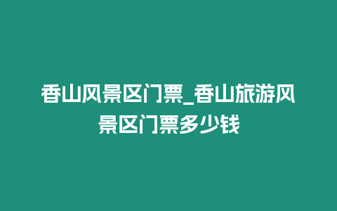 香山風景區門票_香山旅游風景區門票多少錢