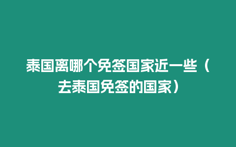 泰國(guó)離哪個(gè)免簽國(guó)家近一些（去泰國(guó)免簽的國(guó)家）