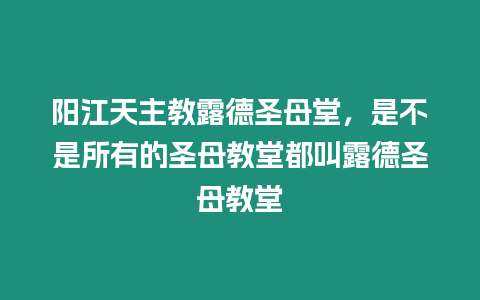 陽江天主教露德圣母堂，是不是所有的圣母教堂都叫露德圣母教堂