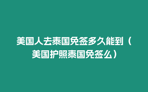 美國人去泰國免簽多久能到（美國護照泰國免簽么）