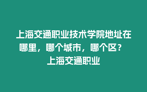 上海交通職業(yè)技術學院地址在哪里，哪個城市，哪個區(qū)？ 上海交通職業(yè)