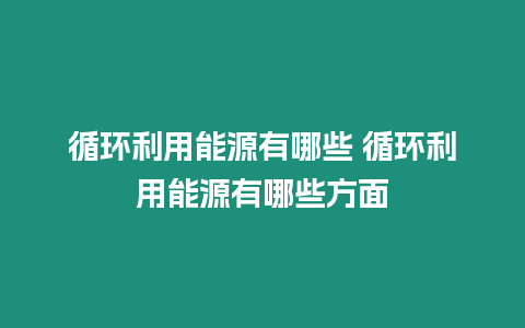 循環(huán)利用能源有哪些 循環(huán)利用能源有哪些方面