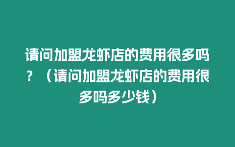 請問加盟龍蝦店的費用很多嗎？（請問加盟龍蝦店的費用很多嗎多少錢）