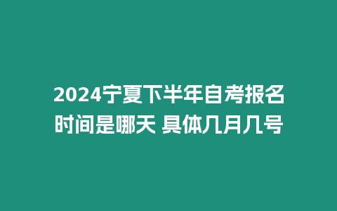 2024寧夏下半年自考報名時間是哪天 具體幾月幾號