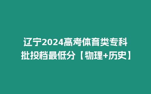 遼寧2024高考體育類專科批投檔最低分【物理+歷史】