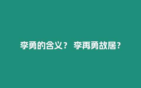 李勇的含義？ 李再勇故居？