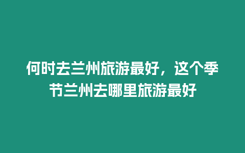 何時去蘭州旅游最好，這個季節蘭州去哪里旅游最好