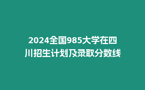 2024全國985大學在四川招生計劃及錄取分數線