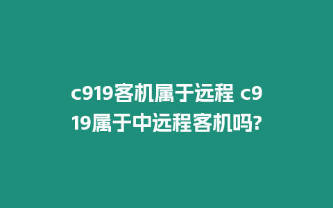 c919客機屬于遠程 c919屬于中遠程客機嗎?