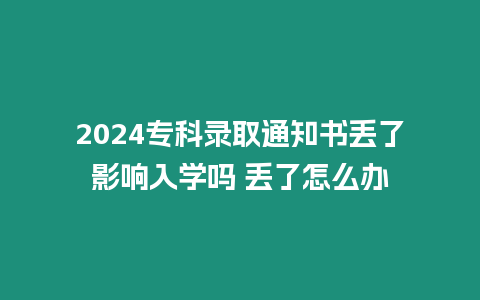 2024?？其浫⊥ㄖ獣鴣G了影響入學嗎 丟了怎么辦