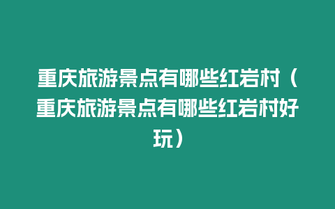 重慶旅游景點有哪些紅巖村（重慶旅游景點有哪些紅巖村好玩）