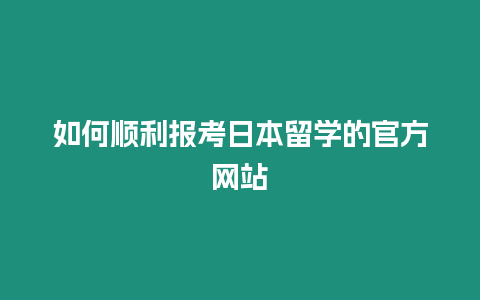 如何順利報考日本留學(xué)的官方網(wǎng)站