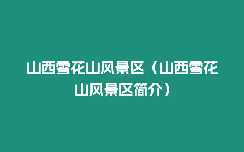 山西雪花山風(fēng)景區(qū)（山西雪花山風(fēng)景區(qū)簡(jiǎn)介）