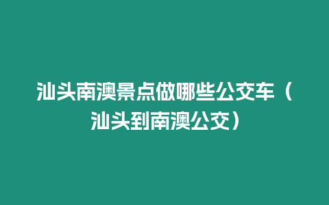 汕頭南澳景點(diǎn)做哪些公交車(chē)（汕頭到南澳公交）