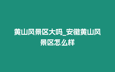 黃山風(fēng)景區(qū)大嗎_安徽黃山風(fēng)景區(qū)怎么樣