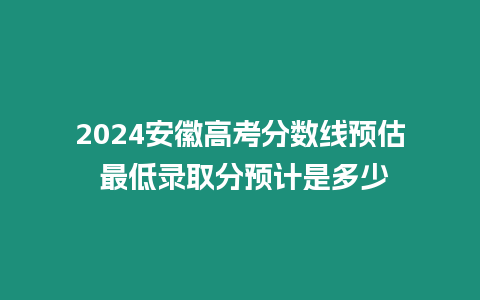 2024安徽高考分數(shù)線預估 最低錄取分預計是多少