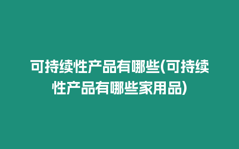 可持續(xù)性產(chǎn)品有哪些(可持續(xù)性產(chǎn)品有哪些家用品)