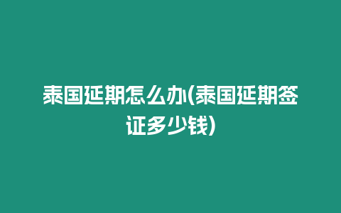 泰國延期怎么辦(泰國延期簽證多少錢)