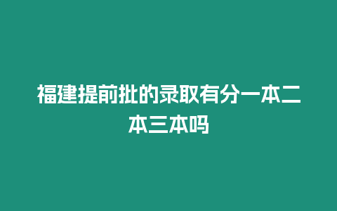 福建提前批的錄取有分一本二本三本嗎