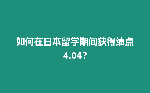 如何在日本留學(xué)期間獲得績點(diǎn)4.04？