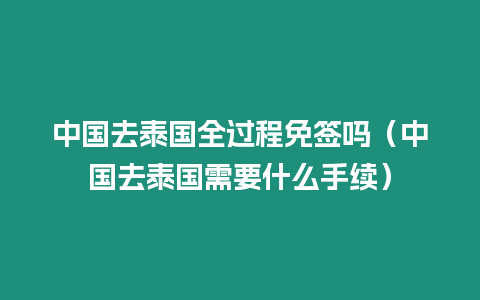 中國去泰國全過程免簽嗎（中國去泰國需要什么手續）