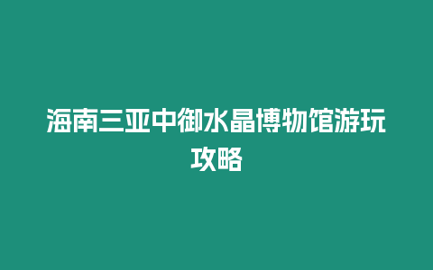 海南三亞中御水晶博物館游玩攻略