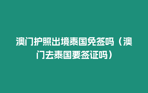 澳門護(hù)照出境泰國(guó)免簽嗎（澳門去泰國(guó)要簽證嗎）