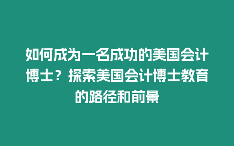 如何成為一名成功的美國(guó)會(huì)計(jì)博士？探索美國(guó)會(huì)計(jì)博士教育的路徑和前景