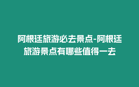 阿根廷旅游必去景點(diǎn)-阿根廷旅游景點(diǎn)有哪些值得一去