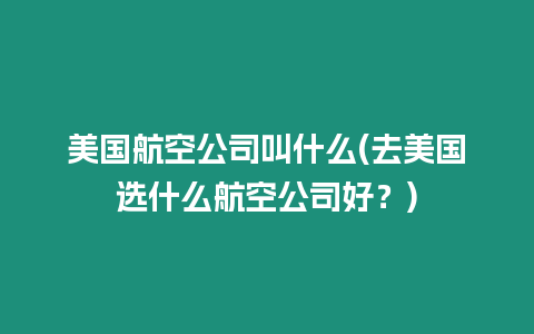 美國航空公司叫什么(去美國選什么航空公司好？)