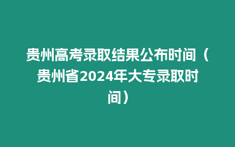 貴州高考錄取結果公布時間（貴州省2024年大專錄取時間）