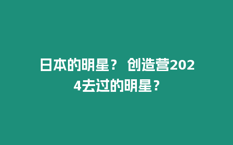 日本的明星？ 創造營2024去過的明星？